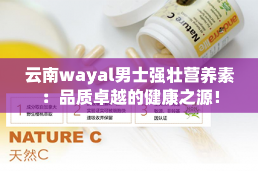 云南wayal男士强壮营养素：品质卓越的健康之源！