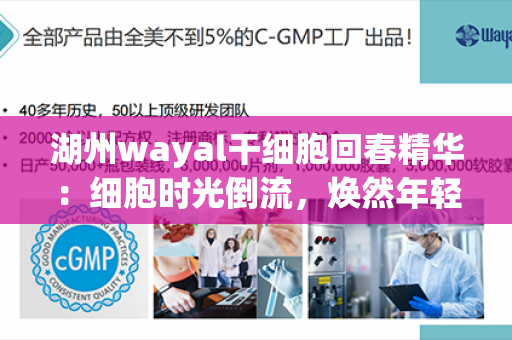 湖州wayal干细胞回春精华：细胞时光倒流，焕然年轻，真实见证效果！