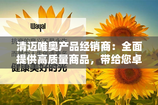 清迈唯奥产品经销商：全面提供高质量商品，带给您卓越体验！第1张-Wayal唯奥公司