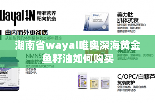 湖南省wayal唯奥深海黄金鱼籽油如何购买第1张-Wayal唯奥公司