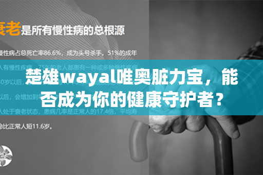 楚雄wayal唯奥脏力宝，能否成为你的健康守护者？第1张-Wayal唯奥公司