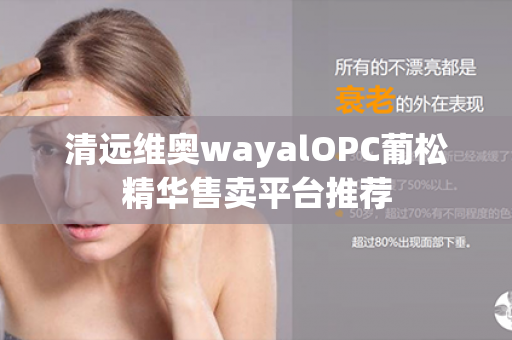 清远维奥wayalOPC葡松精华售卖平台推荐第1张-Wayal唯奥公司