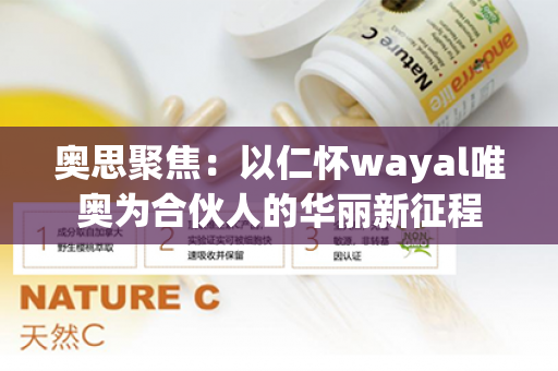 奥思聚焦：以仁怀wayal唯奥为合伙人的华丽新征程