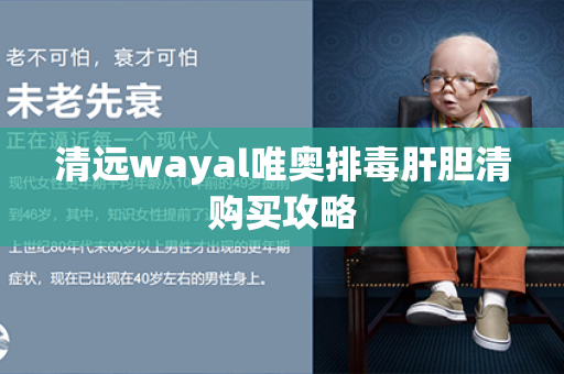 清远wayal唯奥排毒肝胆清购买攻略