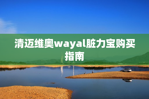 清迈维奥wayal脏力宝购买指南