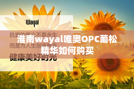 淮南wayal唯奥OPC葡松精华如何购买第1张-Wayal唯奥公司