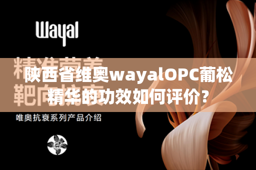 陕西省维奥wayalOPC葡松精华的功效如何评价？