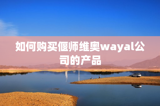 如何购买偃师维奥wayal公司的产品