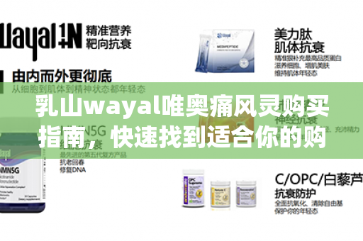 乳山wayal唯奥痛风灵购买指南，快速找到适合你的购买渠道！