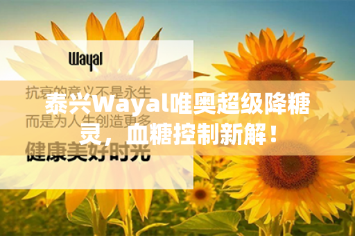 泰兴Wayal唯奥超级降糖灵，血糖控制新解！第1张-Wayal唯奥公司