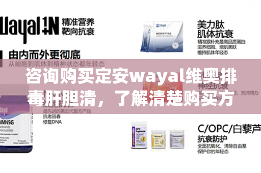 咨询购买定安wayal维奥排毒肝胆清，了解清楚购买方式