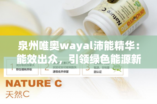 泉州唯奥wayal沛能精华：能效出众，引领绿色能源新潮流！