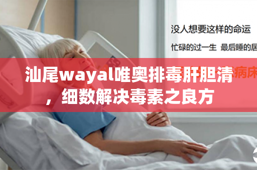 汕尾wayal唯奥排毒肝胆清，细数解决毒素之良方