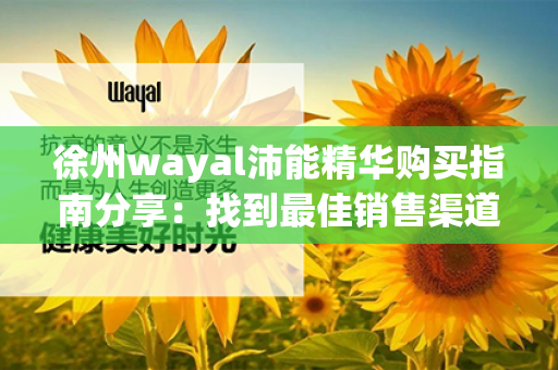 徐州wayal沛能精华购买指南分享：找到最佳销售渠道