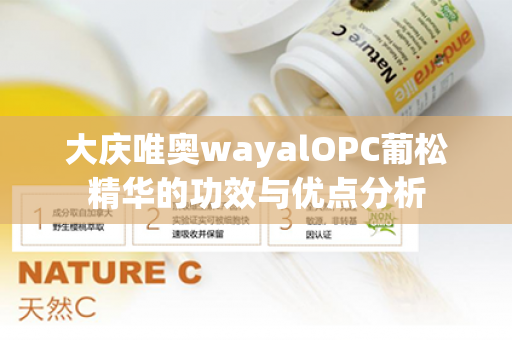 大庆唯奥wayalOPC葡松精华的功效与优点分析