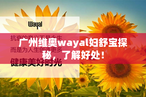 广州维奥wayal妇舒宝探秘，了解好处！