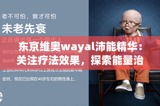 东京维奥wayal沛能精华：关注疗法效果，探索能量治疗的新前沿！第1张-Wayal唯奥公司