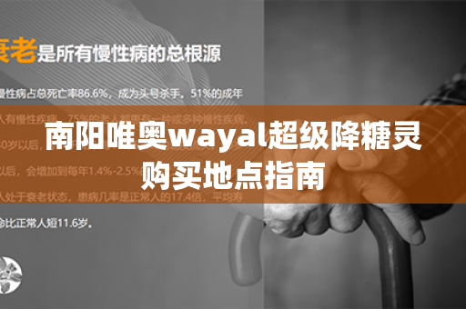 南阳唯奥wayal超级降糖灵购买地点指南第1张-Wayal唯奥公司