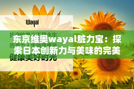 东京维奥wayal脏力宝：探索日本创新力与美味的完美结合第1张-Wayal唯奥公司