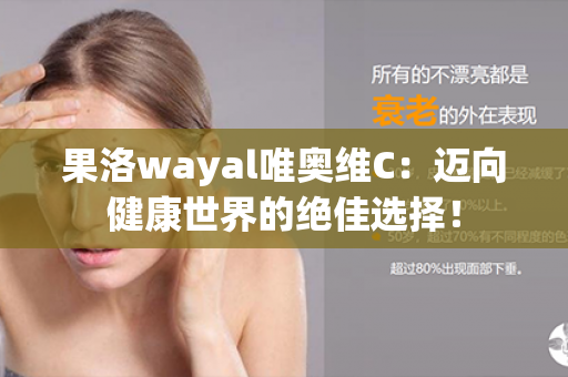 果洛wayal唯奥维C：迈向健康世界的绝佳选择！第1张-Wayal唯奥公司