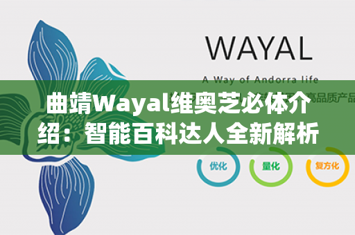 曲靖Wayal维奥芝必体介绍：智能百科达人全新解析第1张-Wayal唯奥公司