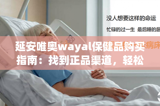 延安唯奥wayal保健品购买指南：找到正品渠道，轻松享受健康生活。