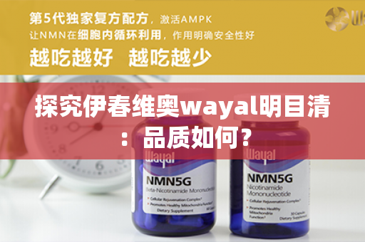 探究伊春维奥wayal明目清：品质如何？第1张-Wayal唯奥公司