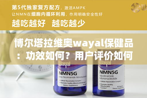 博尔塔拉维奥wayal保健品：功效如何？用户评价如何？第1张-Wayal唯奥公司