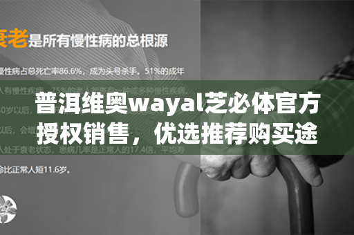 普洱维奥wayal芝必体官方授权销售，优选推荐购买途径第1张-Wayal唯奥公司