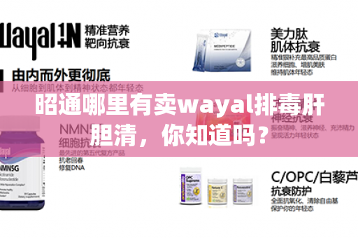 昭通哪里有卖wayal排毒肝胆清，你知道吗？第1张-Wayal唯奥公司