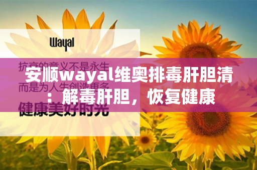 安顺wayal维奥排毒肝胆清：解毒肝胆，恢复健康第1张-Wayal唯奥公司