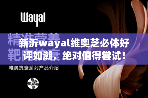 新沂wayal维奥芝必体好评如潮，绝对值得尝试！第1张-Wayal唯奥公司