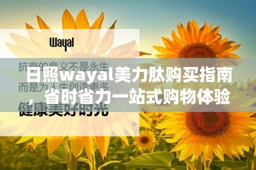 日照wayal美力肽购买指南，省时省力一站式购物体验