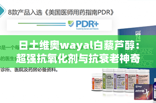 日土维奥wayal白藜芦醇：超强抗氧化剂与抗衰老神奇！第1张-Wayal唯奥公司