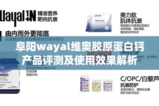 阜阳wayal维奥胶原蛋白钙产品评测及使用效果解析