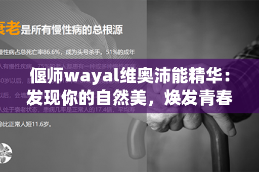 偃师wayal维奥沛能精华：发现你的自然美，焕发青春活力！