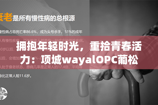 拥抱年轻时光，重拾青春活力：项城wayalOPC葡松精华的纯真力量！