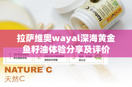 拉萨维奥wayal深海黄金鱼籽油体验分享及评价第1张-Wayal唯奥公司