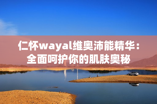 仁怀wayal维奥沛能精华：全面呵护你的肌肤奥秘第1张-Wayal唯奥公司