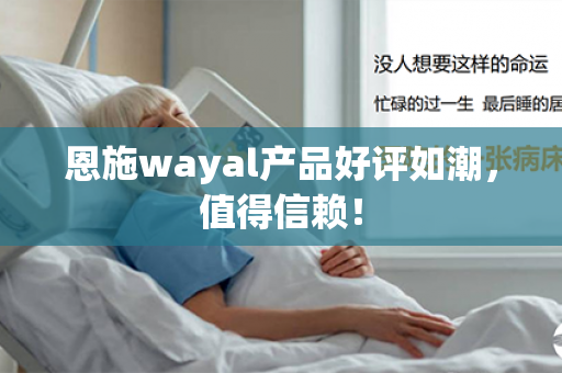 恩施wayal产品好评如潮，值得信赖！