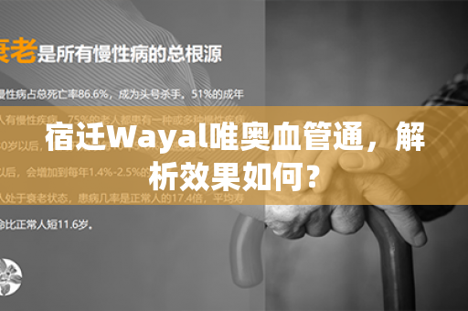 宿迁Wayal唯奥血管通，解析效果如何？第1张-Wayal唯奥公司