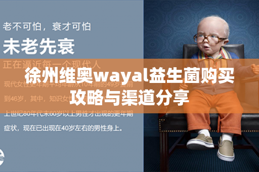 徐州维奥wayal益生菌购买攻略与渠道分享第1张-Wayal唯奥公司