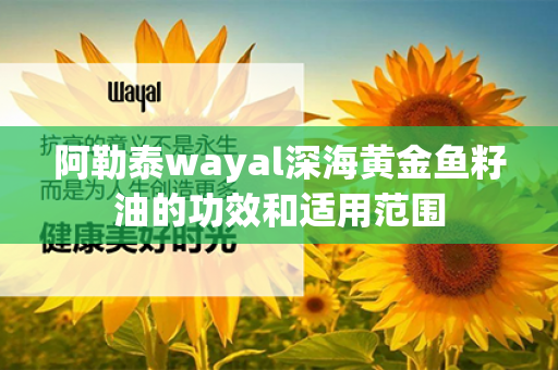 阿勒泰wayal深海黄金鱼籽油的功效和适用范围第1张-Wayal唯奥公司