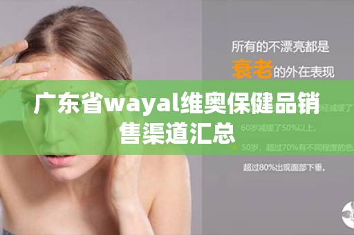 广东省wayal维奥保健品销售渠道汇总第1张-Wayal唯奥公司