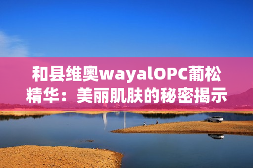 和县维奥wayalOPC葡松精华：美丽肌肤的秘密揭示第1张-Wayal唯奥公司