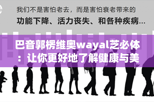 巴音郭楞维奥wayal芝必体：让你更好地了解健康与美丽的秘密！