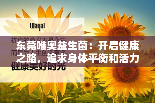 东莞唯奥益生菌：开启健康之路，追求身体平衡和活力！第1张-Wayal唯奥公司