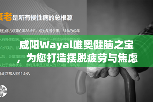 咸阳Wayal唯奥健脑之宝，为您打造摆脱疲劳与焦虑的全新方式