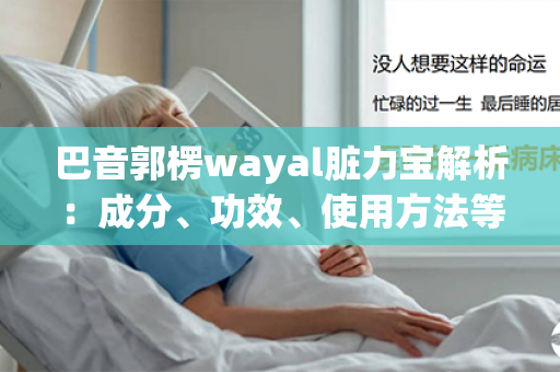 巴音郭楞wayal脏力宝解析：成分、功效、使用方法等详细说明第1张-Wayal唯奥公司