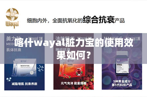 喀什wayal脏力宝的使用效果如何？第1张-Wayal唯奥公司